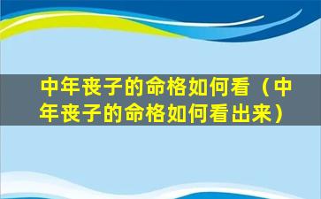 中年丧子的命格如何看（中年丧子的命格如何看出来）