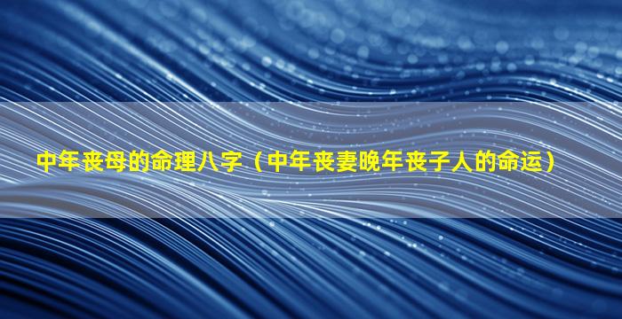 中年丧母的命理八字（中年丧妻晚年丧子人的命运）