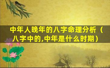 中年人晚年的八字命理分析（八字中的,中年是什么时期）