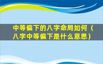 中等偏下的八字命局如何（八字中等偏下是什么意思）