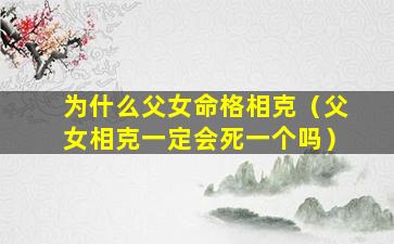 为什么父女命格相克（父女相克一定会死一个吗）