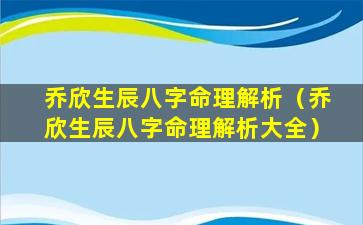 乔欣生辰八字命理解析（乔欣生辰八字命理解析大全）