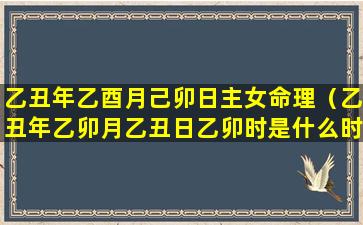 乙丑年乙酉月己卯日主女命理（乙丑年乙卯月乙丑日乙卯时是什么时候）