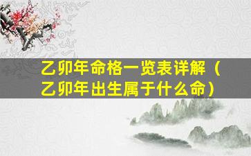 乙卯年命格一览表详解（乙卯年出生属于什么命）