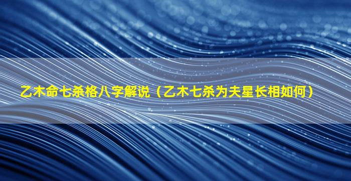 乙木命七杀格八字解说（乙木七杀为夫星长相如何）