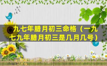 九七年腊月初三命格（一九七九年腊月初三是几月几号）