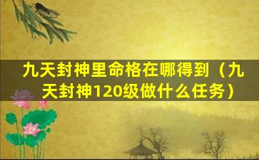 九天封神里命格在哪得到（九天封神120级做什么任务）