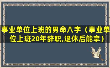 事业单位上班的男命八字（事业单位上班20年辞职,退休后能拿）