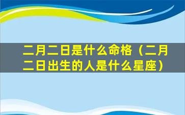 二月二日是什么命格（二月二日出生的人是什么星座）