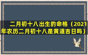 二月初十八出生的命格（2021年农历二月初十八是黄道吉日吗）