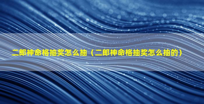 二郎神命格抽奖怎么抽（二郎神命格抽奖怎么抽的）