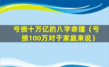 亏损十万亿的八字命理（亏损100万对于家庭来说）