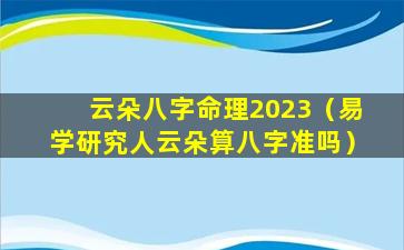 云朵八字命理2023（易学研究人云朵算八字准吗）