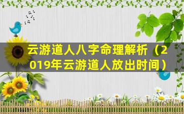 云游道人八字命理解析（2019年云游道人放出时间）