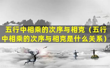 五行中相乘的次序与相克（五行中相乘的次序与相克是什么关系）