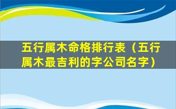 五行属木命格排行表（五行属木最吉利的字公司名字）