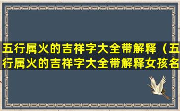 五行属火的吉祥字大全带解释（五行属火的吉祥字大全带解释女孩名字）