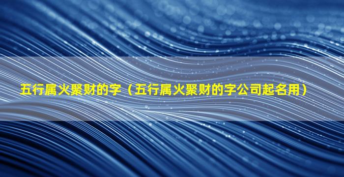 五行属火聚财的字（五行属火聚财的字公司起名用）