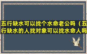 五行缺水可以找个水命老公吗（五行缺水的人找对象可以找水命人吗）