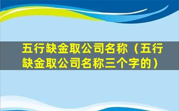 五行缺金取公司名称（五行缺金取公司名称三个字的）