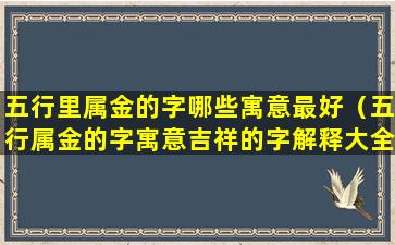 五行里属金的字哪些寓意最好（五行属金的字寓意吉祥的字解释大全）