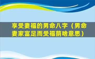 享受妻福的男命八字（男命妻家富足而受福荫啥意思）