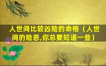 人世间比较凶险的命格（人世间的险恶,你总要知道一些）