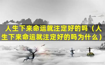 人生下来命运就注定好的吗（人生下来命运就注定好的吗为什么）