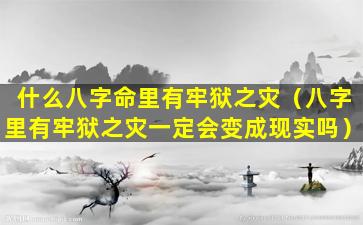 什么八字命里有牢狱之灾（八字里有牢狱之灾一定会变成现实吗）