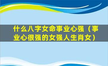 什么八字女命事业心强（事业心很强的女强人生肖女）