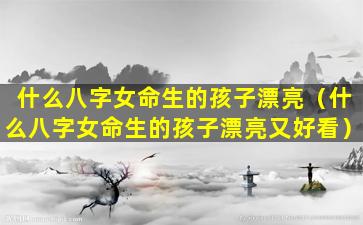 什么八字女命生的孩子漂亮（什么八字女命生的孩子漂亮又好看）