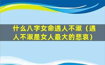 什么八字女命遇人不淑（遇人不淑是女人最大的悲哀）