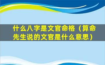 什么八字是文官命格（算命先生说的文官是什么意思）