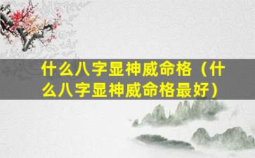 什么八字显神威命格（什么八字显神威命格最好）