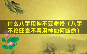 什么八字用神不变命格（八字不论旺衰不看用神如何断命）