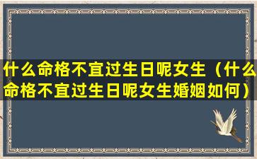 什么命格不宜过生日呢女生（什么命格不宜过生日呢女生婚姻如何）