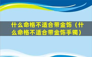 什么命格不适合带金饰（什么命格不适合带金饰手镯）