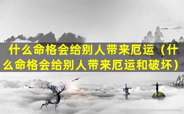 什么命格会给别人带来厄运（什么命格会给别人带来厄运和破坏）