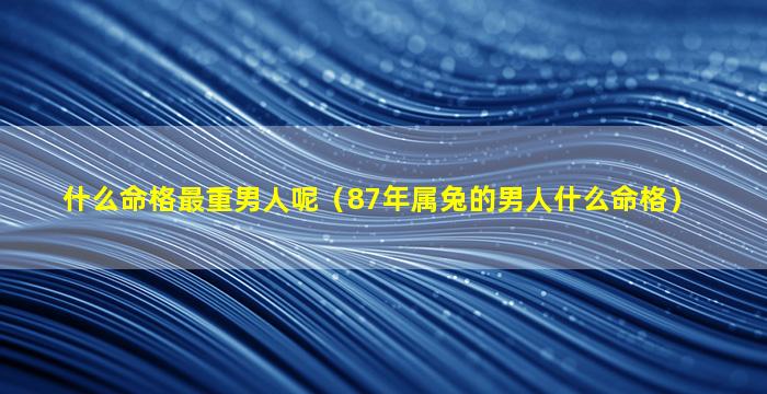 什么命格最重男人呢（87年属兔的男人什么命格）