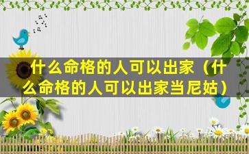 什么命格的人可以出家（什么命格的人可以出家当尼姑）