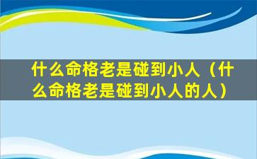 什么命格老是碰到小人（什么命格老是碰到小人的人）