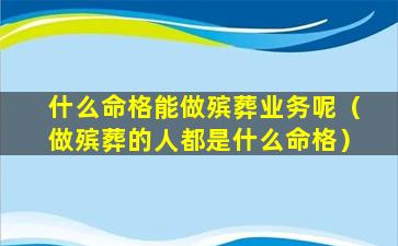 什么命格能做殡葬业务呢（做殡葬的人都是什么命格）