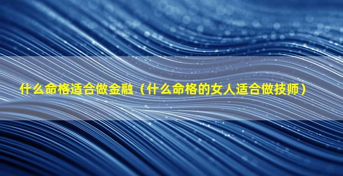 什么命格适合做金融（什么命格的女人适合做技师）