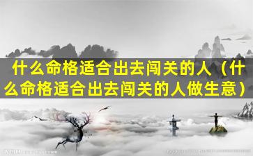 什么命格适合出去闯关的人（什么命格适合出去闯关的人做生意）