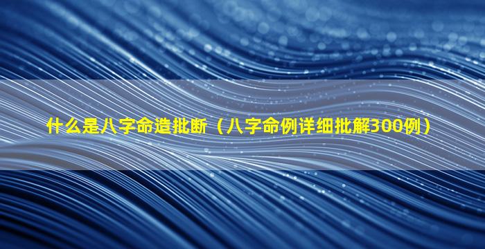 什么是八字命造批断（八字命例详细批解300例）