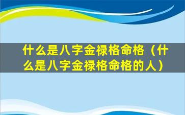 什么是八字金禄格命格（什么是八字金禄格命格的人）