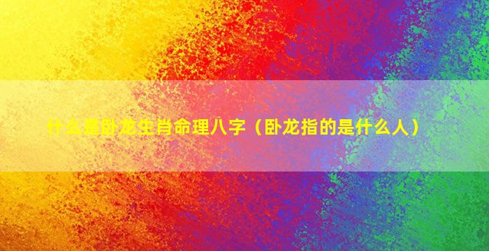 什么是卧龙生肖命理八字（卧龙指的是什么人）