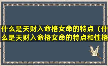 什么是天财入命格女命的特点（什么是天财入命格女命的特点和性格）