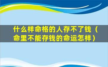 什么样命格的人存不了钱（命里不能存钱的命运怎样）