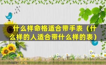 什么样命格适合带手表（什么样的人适合带什么样的表）